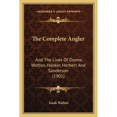 The Complete Angler: And The Lives Of Donne, Wotton, Hooker, Herbert And Sanderson (1901)