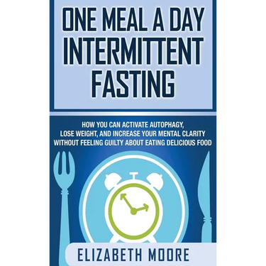 One Meal a Day Intermittent Fasting: How You Can Activate Autophagy, Lose Weight, and Increase Your Mental Clarity Without Feeling Guilty About Eating