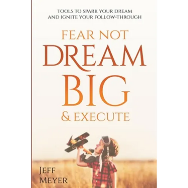 Fear Not, Dream Big, & Execute: Tools to Spark Your Dream And Ignite Your Follow-Through
