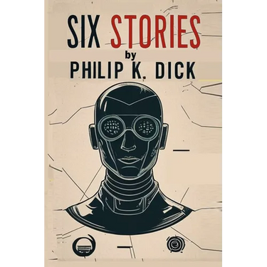 Six Stories by Philip K. Dick: Selected Short Science Fiction Novels