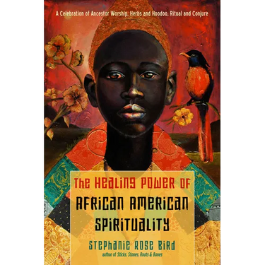The Healing Power of African-American Spirituality: A Celebration of Ancestor Worship, Herbs and Hoodoo, Ritual and Conjure
