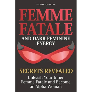 Femme Fatale and Dark Feminine Energy - Secrets Revealed: Unleash Your Inner Femme Fatale and Become an Alpha Woman Manifesting & Positive Affirmation