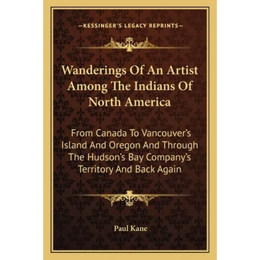 Wanderings Of An Artist Among The Indians Of North America: From Canada To Vancouver's Island And Oregon And Through The Hudson's Bay Company's Territ
