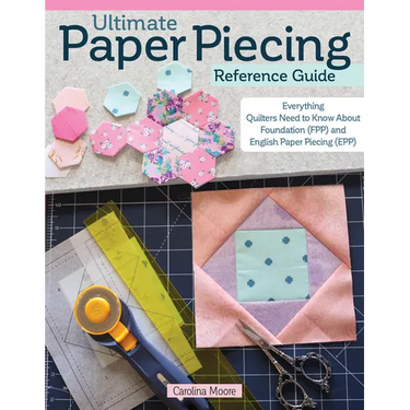 Ultimate Paper Piecing Reference Guide: Everything Quilters Need to Know about Foundation (Fpp) and English Paper Piecing (Epp)