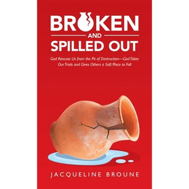 Broken and Spilled Out: God Rescues Us from the Pit of Destruction-God Takes Our Trials and Gives Others a Soft Place to Fall