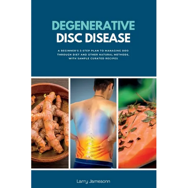 Degenerative Disc Disease: A Beginner's 3-Step Plan to Managing DDD Through Diet and Other Natural Methods, with Sample Curated Recipes