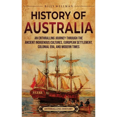 History of Australia: An Enthralling Journey through the Ancient Indigenous Cultures, European Settlement, Colonial Era, and Modern Times