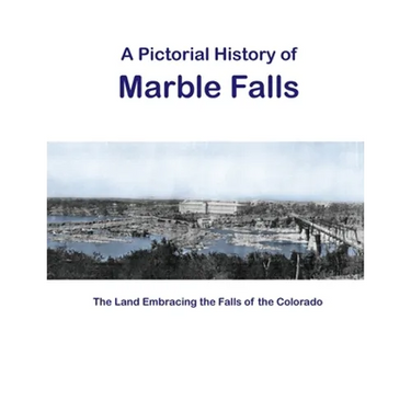 A Pictorial History of Marble Falls: The Land Embracing the Falls of the Colorado