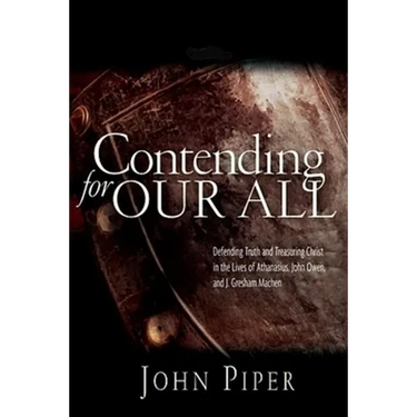 Contending for our all: Defending Truth And Treasuring Christ In The Lives Of Athanasius, John Owen And J. Gresham Machen