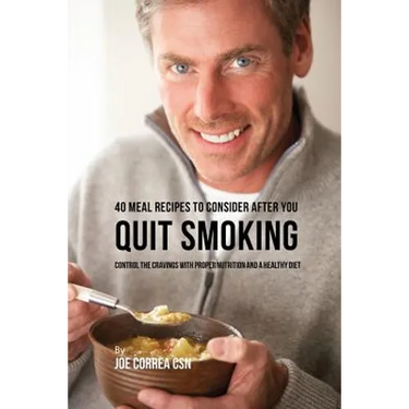 40 Meal Recipes to Consider after You Quit Smoking: Control the Cravings with Proper Nutrition and a Healthy Diet