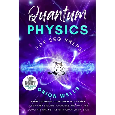 Quantum Physics for Beginners: From Quantum Confusion to Clarity: A Beginner's Guide to Understanding Core Concepts and Key Ideas in Quantum Physics