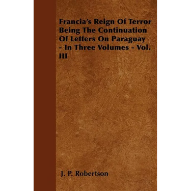 Francia's Reign Of Terror Being The Continuation Of Letters On Paraguay - In Three Volumes - Vol. III