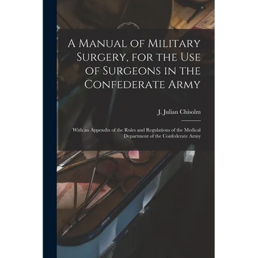 A Manual of Military Surgery, for the use of Surgeons in the Confederate Army; With an Appendix of the Rules and Regulations of the Medical Department