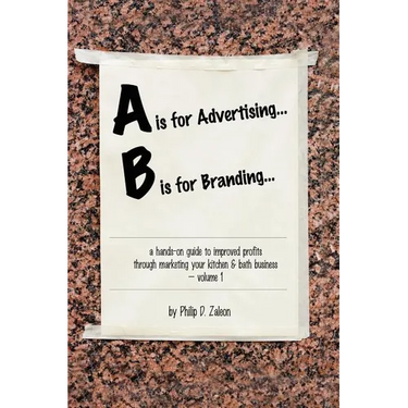 A is for Advertising... B is for Branding - A Hands-On Guide to Improved Profits through Marketing your Kitchen & Bath Business - Volume 1