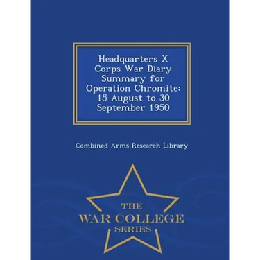 Headquarters X Corps War Diary Summary for Operation Chromite: 15 August to 30 September 1950 - War College Series