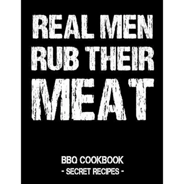 Real Men Rub Their Meat: BBQ Cookbook - Secret Recipes for Men