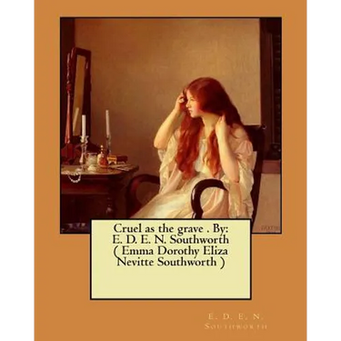 Cruel as the grave . By: E. D. E. N. Southworth ( Emma Dorothy Eliza Nevitte Southworth )
