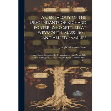 A Genealogy of the Descendants of Richard Porter, Who Settled at Weymouth, Mass., 1635, and Allied Families: Also, Some Account of the Descendants of