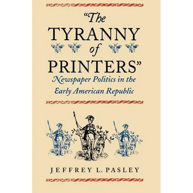 "The Tyranny of Printers": Newspaper Politics in the Early American Republic