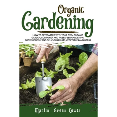 Organic Gardening: How To Get Started With Your Own Organic Garden, Container And Raised-Bed Gardening. Grow Healthy And Delicious Fruits