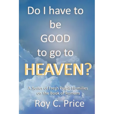 Do I Have to be GOOD to go to Heaven?: A Series of Fresh Pulpit Homilies on the Book of Romans