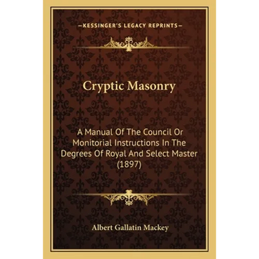 Cryptic Masonry: A Manual Of The Council Or Monitorial Instructions In The Degrees Of Royal And Select Master (1897)