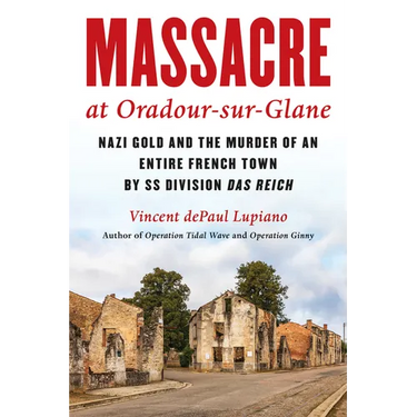 Massacre at Oradour-Sur-Glane: Nazi Gold and the Murder of an Entire French Town by SS Division Das Reich