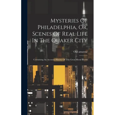 Mysteries Of Philadelphia, Or, Scenes Of Real Life In The Quaker City: Containing An Accurate History Of This Great Moral World