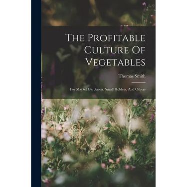 The Profitable Culture Of Vegetables: For Market Gardeners, Small Holders, And Others