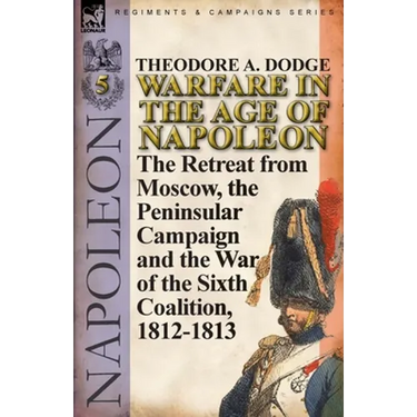 Warfare in the Age of Napoleon-Volume 5: The Retreat from Moscow, the Peninsular Campaign and the War of the Sixth Coalition, 1812-1813