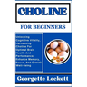 Choline for Beginners: Unlocking Cognitive Vitality, Harnessing Choline For Optimal Brain Health And Performance, Enhance Memory, Focus, And