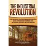 The Industrial Revolution: A Captivating Guide to a Period of Major Industrialization and the Introduction of the Spinning Jenny, the Cotton Gin, Elec