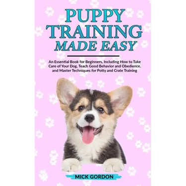 Puppy Training Made Easy: An Essential Book for Beginners, Including How to Take Care of Your Dog, Teach Good Behavior and Obedience, and Master Techn