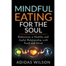 Mindful Eating For The Soul - Rediscover A Healthy And Joyful Relationship With Food And Mind