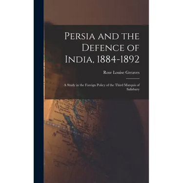 Persia and the Defence of India, 1884-1892; a Study in the Foreign Policy of the Third Marquis of Salisbury