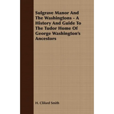Sulgrave Manor And The Washingtons - A History And Guide To The Tudor Home Of George Washington's Ancestors
