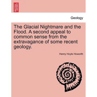 The Glacial Nightmare and the Flood. a Second Appeal to Common Sense from the Extravagance of Some Recent Geology. Vol. I.