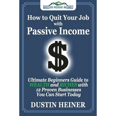 How to Quit Your Job with Passive Income: The Ultimate Beginners Guide to Wealth and Riches with 12 Proven Businesses You Can Start Today