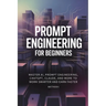Prompt Engineering for Beginners: Master AI, Prompt Engineering, ChatGPT, Claude, and More to Work Smarter and Earn Faster