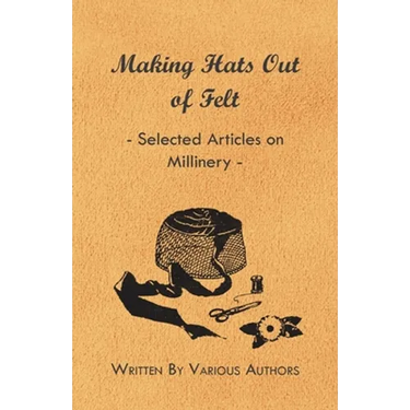Making Hats Out of Felt - Selected Articles on Millinery