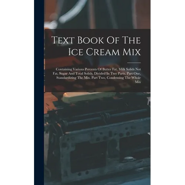 Text Book Of The Ice Cream Mix: Containing Various Percents Of Butter Fat, Milk Solids Not Fat, Sugar And Total Solids. Divided In Two Parts. Part One