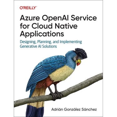 Azure OpenAI Service for Cloud Native Applications: Designing, Planning, and Implementing Generative AI Solutions