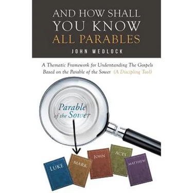 And How Shall You Know All Parables: A Thematic Framework for Understanding The Gospels Based on the Parable of the Sower (A Discipling Tool)