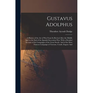 Gustavus Adolphus: A History of the Art of War From Its Revival After the Middle Ages to the End of the Spanish Succession War, With a Detailed Accoun