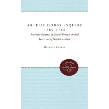 Arthur Dobbs Esquire, 1689-1765: Surveyor-General of Ireland, Prospector and Governor of North Carolina