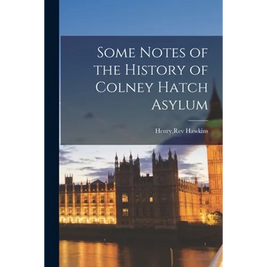 Some Notes of the History of Colney Hatch Asylum
