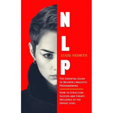 Nlp: The Essential Guide to Neuron Linguistic Programming (How to Structure Success and Create Influence at the Expert Level)