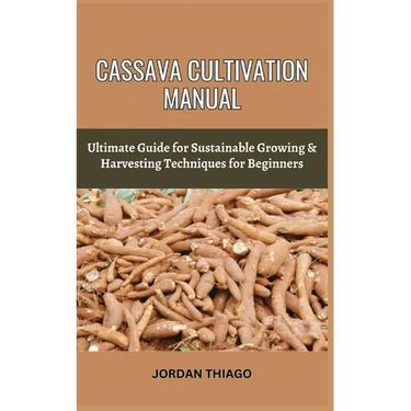 Cassava Cultivation Manual: Ultimate Guide For Sustainable Growing & Harvesting Techniques For Beginners