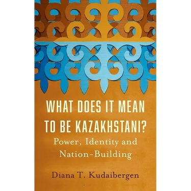 What Does It Mean to Be Kazakhstani?: Power, Identity and Nation-Building