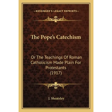 The Pope's Catechism: Or The Teachings Of Roman Catholicism Made Plain For Protestants (1917)